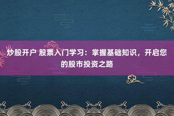 炒股开户 股票入门学习：掌握基础知识，开启您的股市投资之路