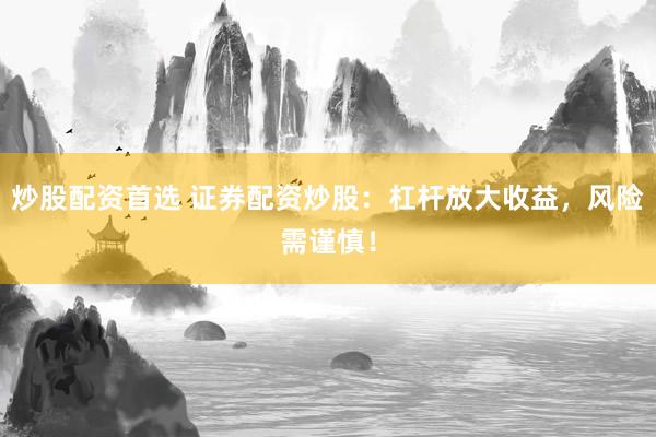 炒股配资首选 证券配资炒股：杠杆放大收益，风险需谨慎！