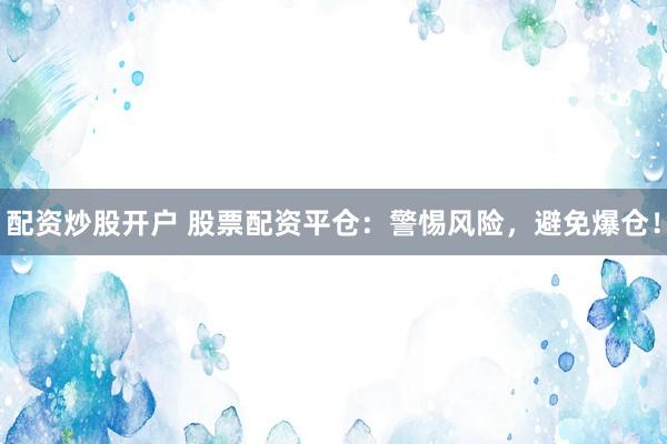 配资炒股开户 股票配资平仓：警惕风险，避免爆仓！