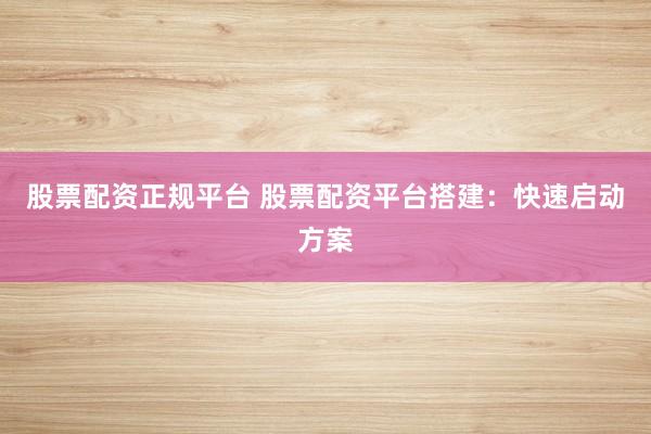 股票配资正规平台 股票配资平台搭建：快速启动方案