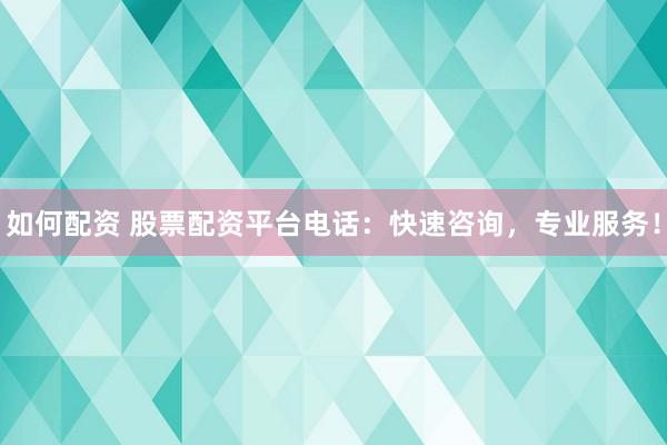 如何配资 股票配资平台电话：快速咨询，专业服务！