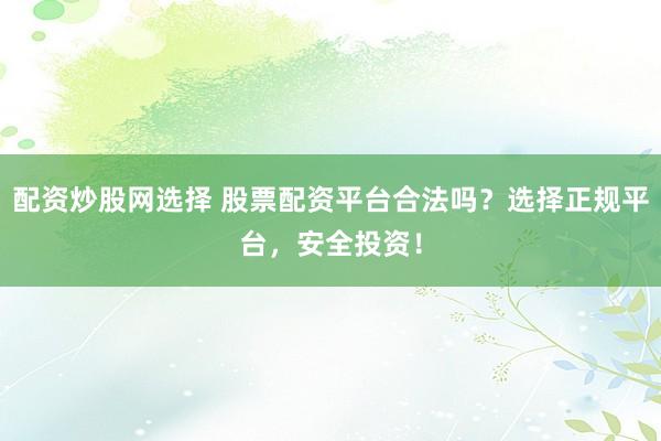 配资炒股网选择 股票配资平台合法吗？选择正规平台，安全投资！