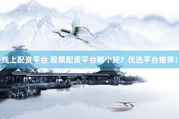 线上配资平台 股票配资平台哪个好？优选平台推荐！