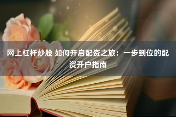 网上杠杆炒股 如何开启配资之旅：一步到位的配资开户指南