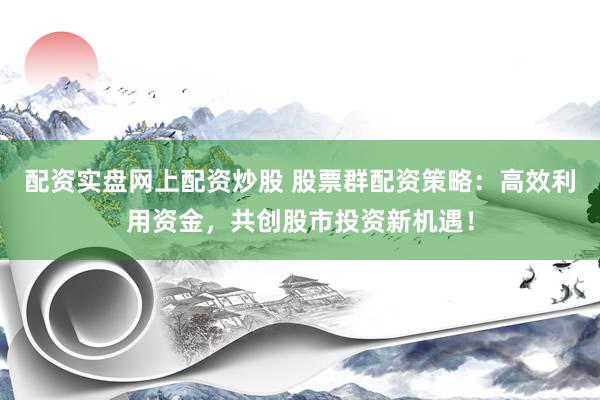 配资实盘网上配资炒股 股票群配资策略：高效利用资金，共创股市投资新机遇！