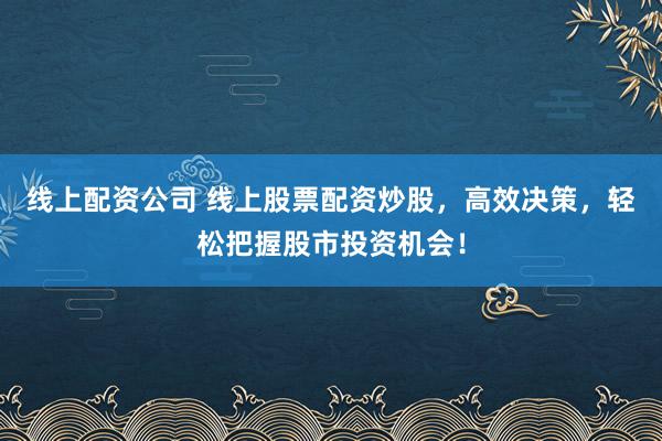 线上配资公司 线上股票配资炒股，高效决策，轻松把握股市投资机会！