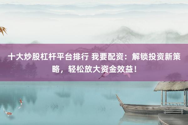 十大炒股杠杆平台排行 我要配资：解锁投资新策略，轻松放大资金效益！