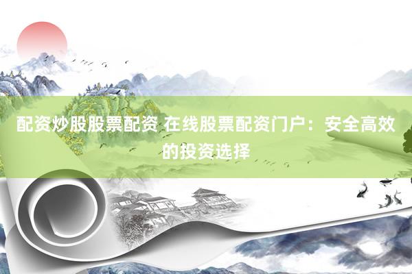配资炒股股票配资 在线股票配资门户：安全高效的投资选择