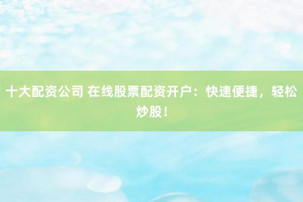 十大配资公司 在线股票配资开户：快速便捷，轻松炒股！
