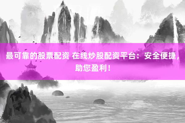 最可靠的股票配资 在线炒股配资平台：安全便捷，助您盈利！