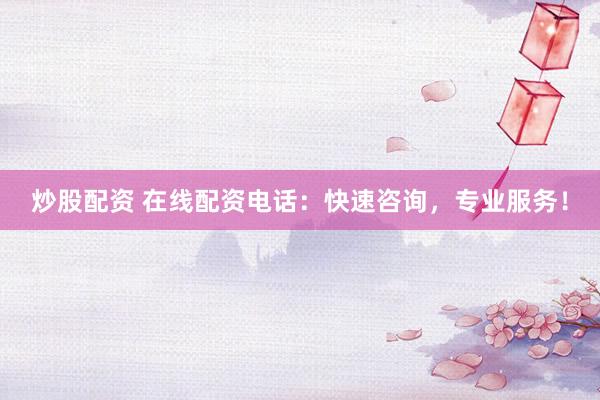 炒股配资 在线配资电话：快速咨询，专业服务！