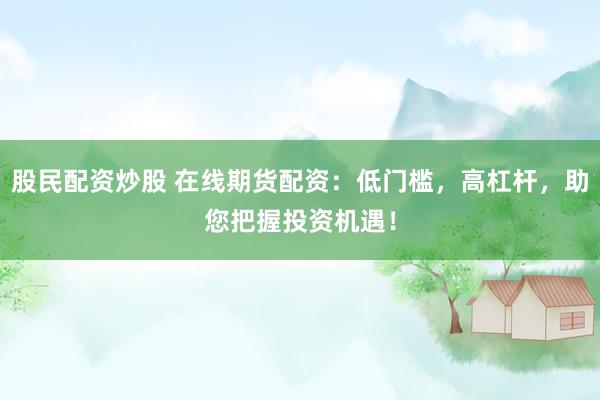 股民配资炒股 在线期货配资：低门槛，高杠杆，助您把握投资机遇！