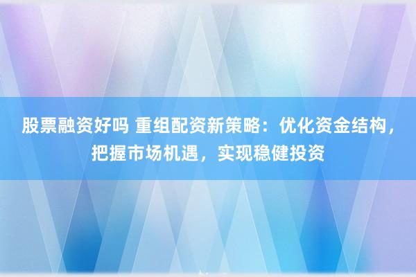 股票融资好吗 重组配资新策略：优化资金结构，把握市场机遇，实现稳健投资