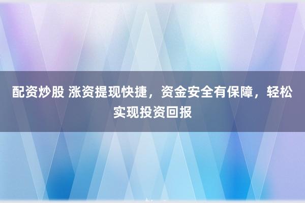 配资炒股 涨资提现快捷，资金安全有保障，轻松实现投资回报