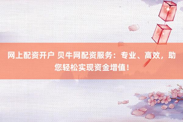 网上配资开户 贝牛网配资服务：专业、高效，助您轻松实现资金增值！