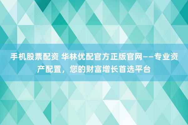 手机股票配资 华林优配官方正版官网——专业资产配置，您的财富增长首选平台