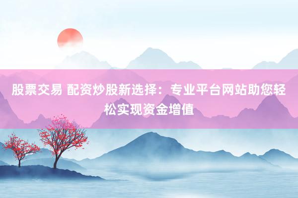 股票交易 配资炒股新选择：专业平台网站助您轻松实现资金增值