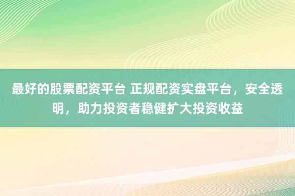 最好的股票配资平台 正规配资实盘平台，安全透明，助力投资者稳健扩大投资收益