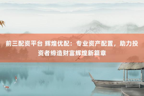 前三配资平台 辉煌优配：专业资产配置，助力投资者缔造财富辉煌新篇章