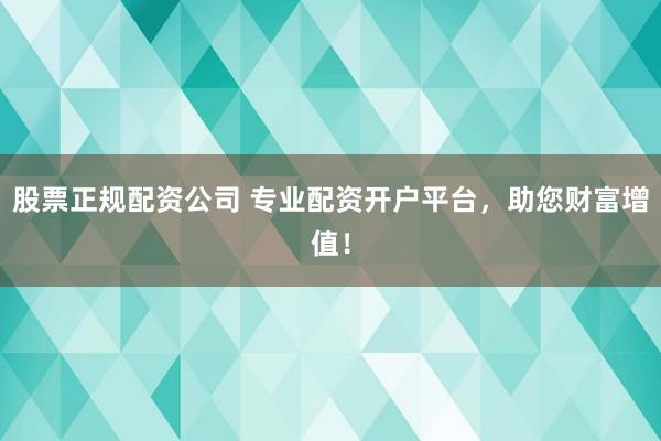 股票正规配资公司 专业配资开户平台，助您财富增值！