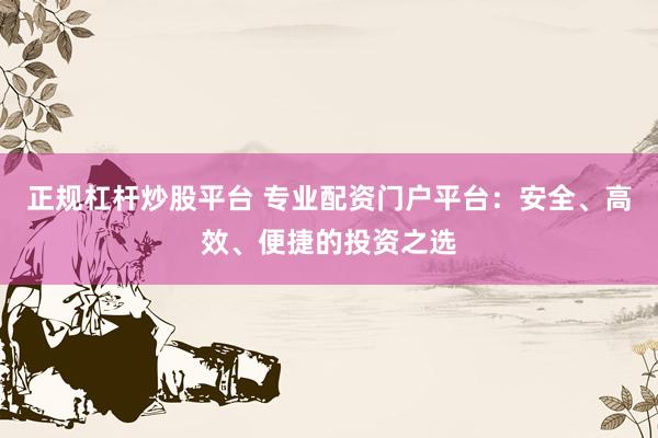 正规杠杆炒股平台 专业配资门户平台：安全、高效、便捷的投资之选