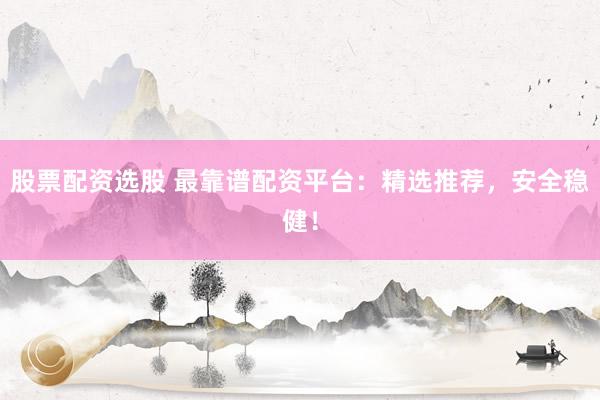 股票配资选股 最靠谱配资平台：精选推荐，安全稳健！