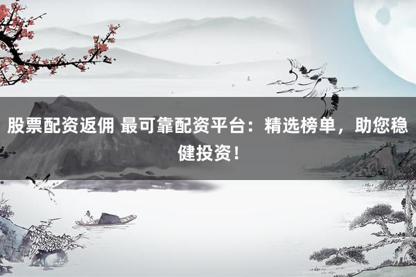 股票配资返佣 最可靠配资平台：精选榜单，助您稳健投资！