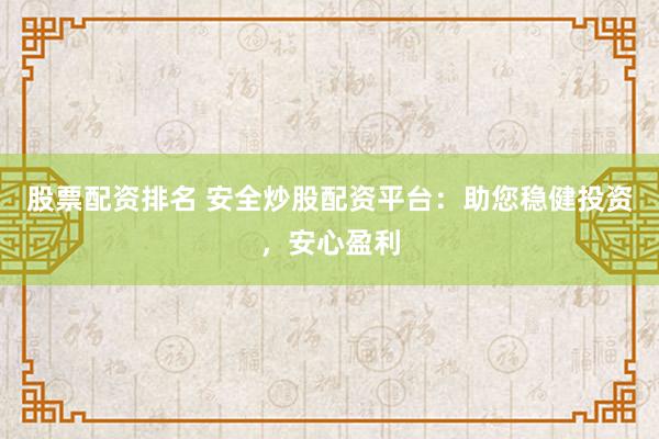 股票配资排名 安全炒股配资平台：助您稳健投资，安心盈利