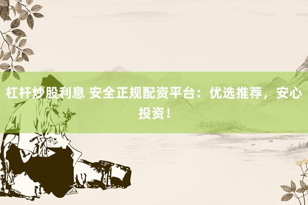 杠杆炒股利息 安全正规配资平台：优选推荐，安心投资！