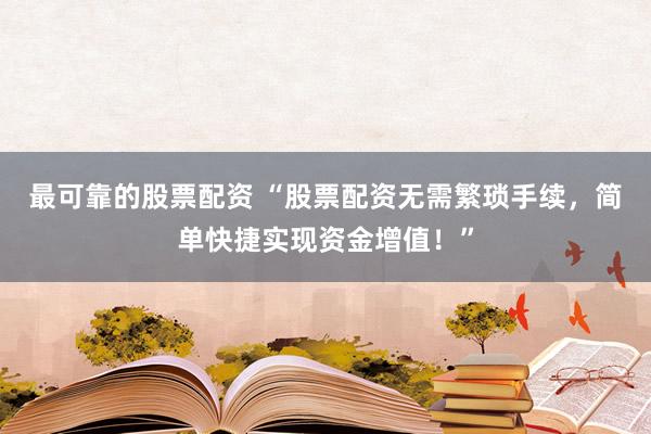 最可靠的股票配资 “股票配资无需繁琐手续，简单快捷实现资金增值！”