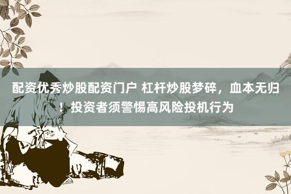 配资优秀炒股配资门户 杠杆炒股梦碎，血本无归！投资者须警惕高风险投机行为