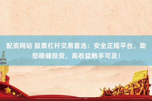 配资网站 股票杠杆交易首选：安全正规平台，助您稳健投资，高收益触手可及！