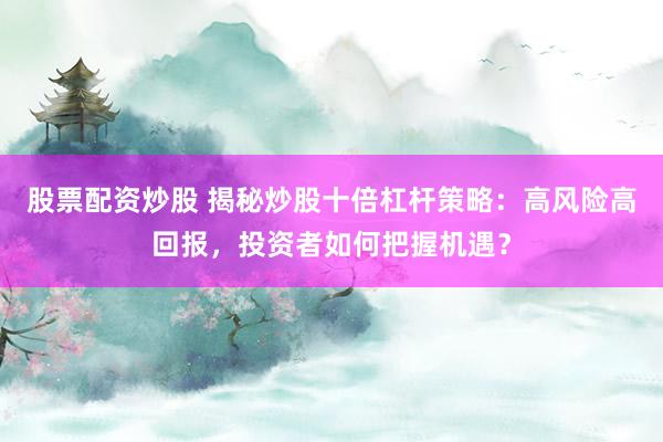 股票配资炒股 揭秘炒股十倍杠杆策略：高风险高回报，投资者如何把握机遇？