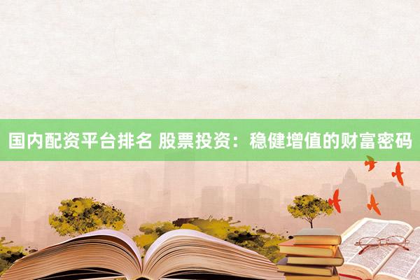 国内配资平台排名 股票投资：稳健增值的财富密码
