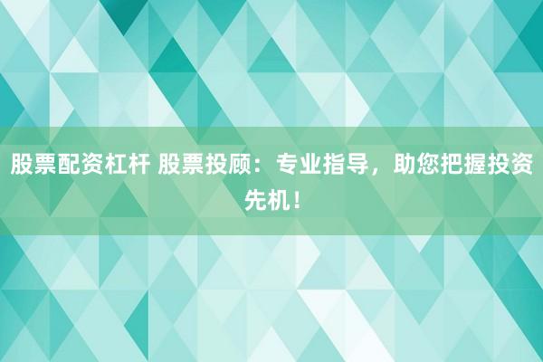 股票配资杠杆 股票投顾：专业指导，助您把握投资先机！