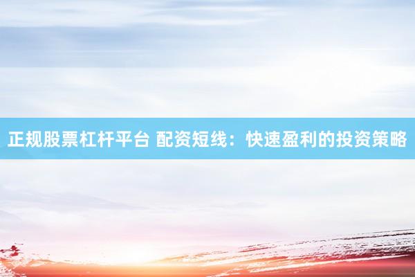 正规股票杠杆平台 配资短线：快速盈利的投资策略