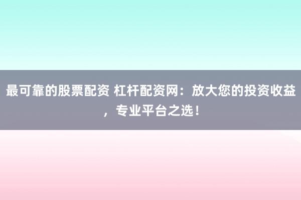最可靠的股票配资 杠杆配资网：放大您的投资收益，专业平台之选！