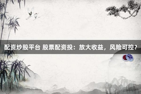 配资炒股平台 股票配资投：放大收益，风险可控？
