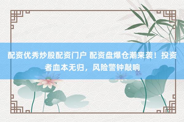 配资优秀炒股配资门户 配资盘爆仓潮来袭！投资者血本无归，风险警钟敲响