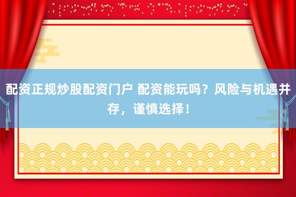 配资正规炒股配资门户 配资能玩吗？风险与机遇并存，谨慎选择！