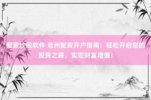 配资炒股软件 沧州配资开户指南：轻松开启您的投资之路，实现财富增值！