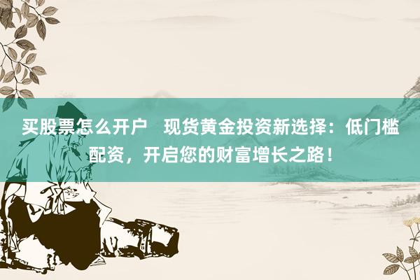 买股票怎么开户   现货黄金投资新选择：低门槛配资，开启您的财富增长之路！
