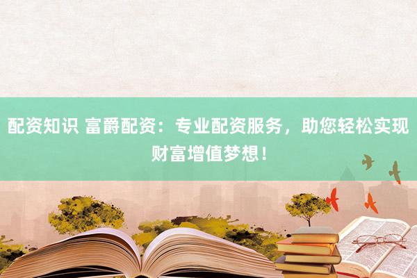 配资知识 富爵配资：专业配资服务，助您轻松实现财富增值梦想！