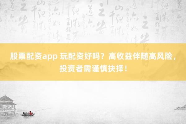 股票配资app 玩配资好吗？高收益伴随高风险，投资者需谨慎抉择！