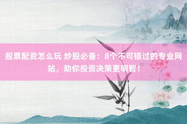 股票配资怎么玩 炒股必备：8个不可错过的专业网站，助你投资决策更明智！