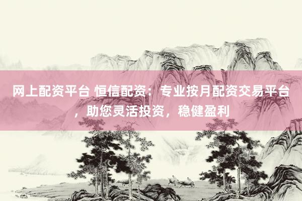 网上配资平台 恒信配资：专业按月配资交易平台，助您灵活投资，稳健盈利