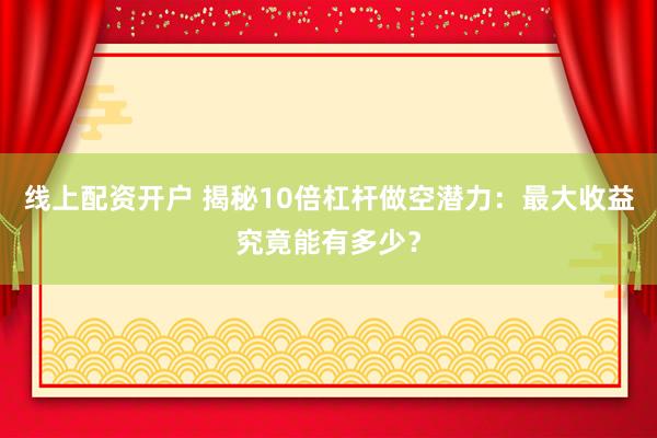 线上配资开户 揭秘10倍杠杆做空潜力：最大收益究竟能有多少？