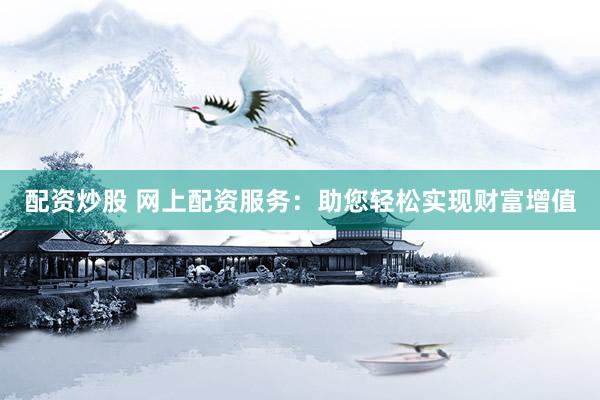配资炒股 网上配资服务：助您轻松实现财富增值