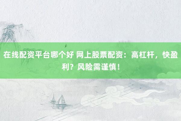 在线配资平台哪个好 网上股票配资：高杠杆，快盈利？风险需谨慎！