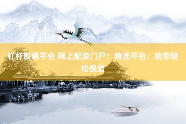 杠杆股票平台 网上配资门户：精选平台，助您轻松投资